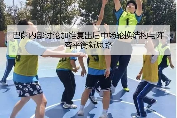 巴萨内部讨论加维复出后中场轮换结构与阵容平衡新思路