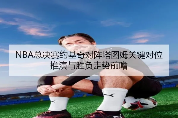 NBA总决赛约基奇对阵塔图姆关键对位推演与胜负走势前瞻