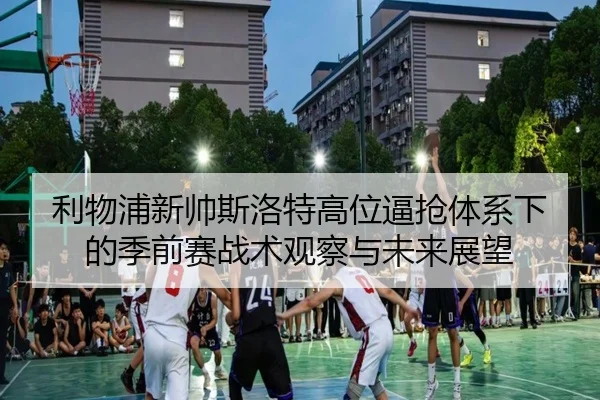 利物浦新帅斯洛特高位逼抢体系下的季前赛战术观察与未来展望