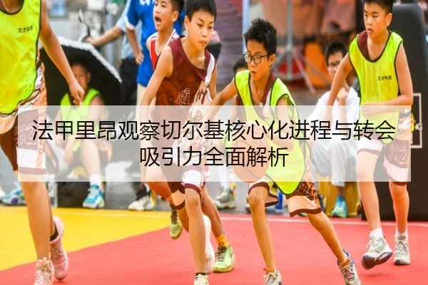 法甲里昂观察切尔基核心化进程与转会吸引力全面解析