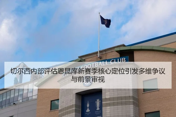 切尔西内部评估恩昆库新赛季核心定位引发多维争议与前景审视