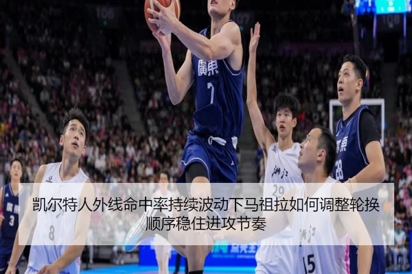 凯尔特人外线命中率持续波动下马祖拉如何调整轮换顺序稳住进攻节奏